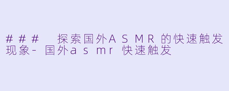 ### 探索国外ASMR的快速触发现象-国外asmr快速触发