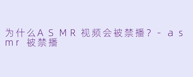 为什么ASMR视频会被禁播?