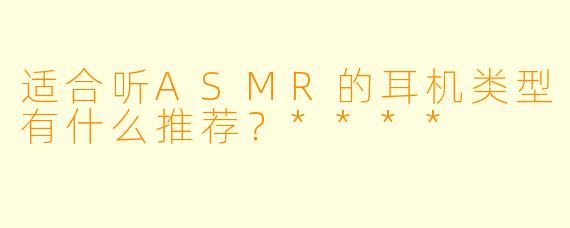 适合听ASMR的耳机类型有什么推荐?****