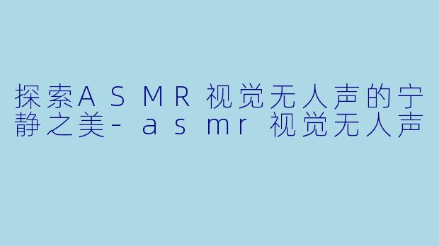 探索ASMR视觉无人声的宁静之美-asmr视觉无人声