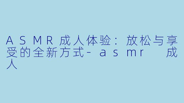 ASMR成人体验：放松与享受的全新方式-asmr 成人