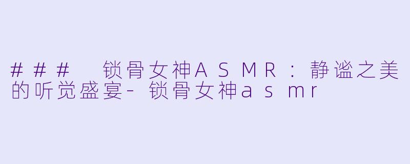 ### 锁骨女神ASMR:静谧之美的听觉盛宴