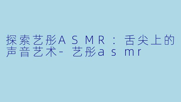探索艺彤ASMR:舌尖上的声音艺术