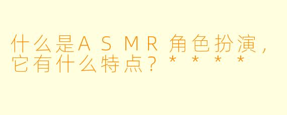 什么是ASMR角色扮演,它有什么特点?****