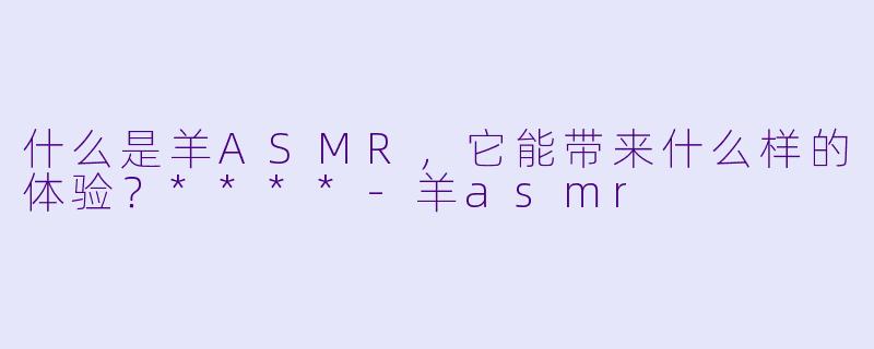 什么是羊ASMR,它能带来什么样的体验?****