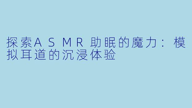 探索ASMR助眠的魔力:模拟耳道的沉浸体验