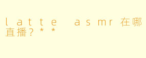 latte asmr在哪直播?**