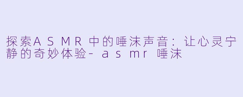 探索ASMR中的唾沫声音:让心灵宁静的奇妙体验