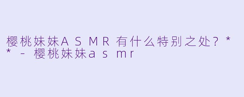 樱桃妹妹ASMR有什么特别之处?**
