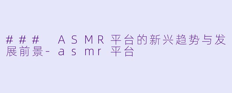 ### ASMR平台的新兴趋势与发展前景-asmr平台
