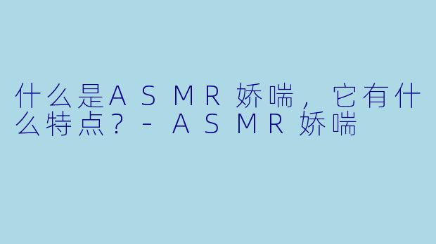 什么是ASMR娇喘,它有什么特点?