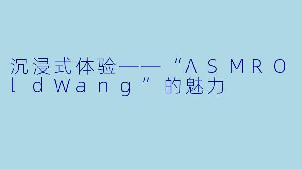 沉浸式体验——“ASMROldWang”的魅力