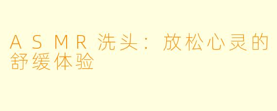 ASMR洗头：放松心灵的舒缓体验