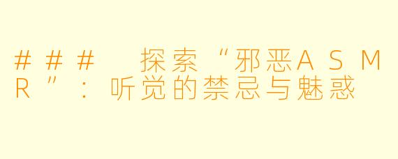 ### 探索“邪恶ASMR”：听觉的禁忌与魅惑