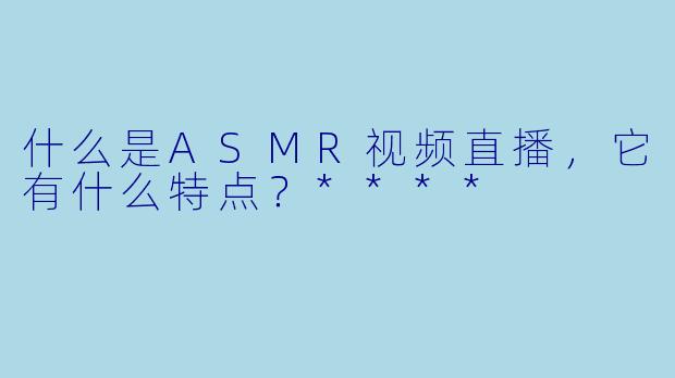 什么是ASMR视频直播,它有什么特点?****