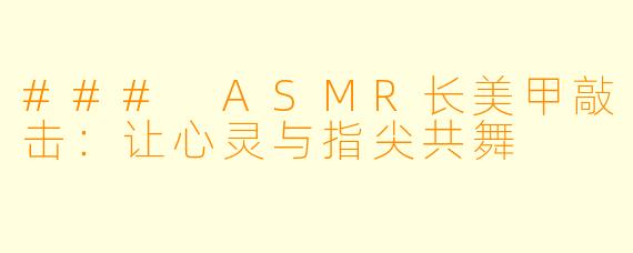 ### ASMR长美甲敲击:让心灵与指尖共舞