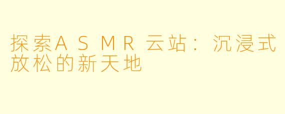 探索ASMR云站：沉浸式放松的新天地