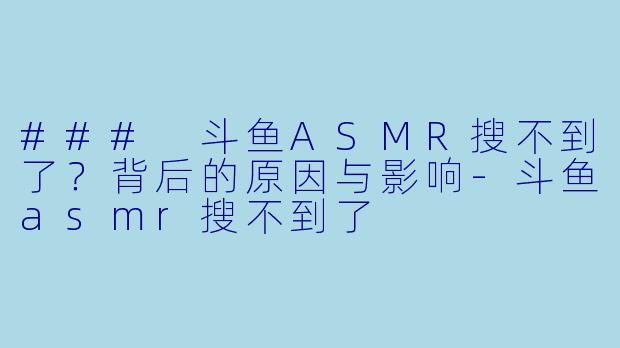 ### 斗鱼ASMR搜不到了？背后的原因与影响-斗鱼asmr搜不到了
