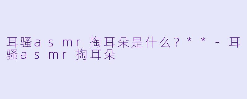 耳骚asmr掏耳朵是什么?**