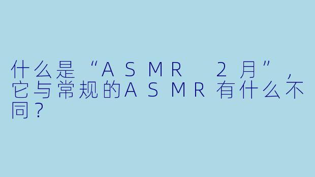 什么是“ASMR 2月”,它与常规的ASMR有什么不同?