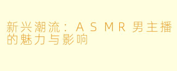 新兴潮流:ASMR男主播的魅力与影响