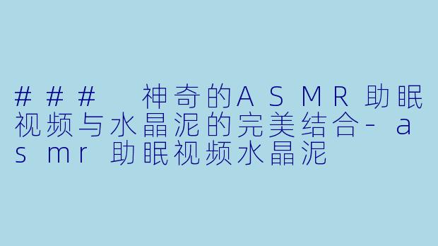### 神奇的ASMR助眠视频与水晶泥的完美结合-asmr助眠视频水晶泥