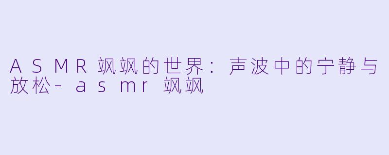 ASMR飒飒的世界：声波中的宁静与放松-asmr飒飒