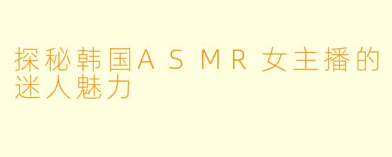 探秘韩国ASMR女主播的迷人魅力