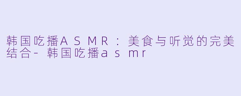 韩国吃播ASMR:美食与听觉的完美结合
