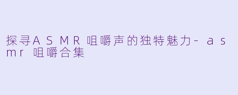 探寻ASMR咀嚼声的独特魅力-asmr咀嚼合集