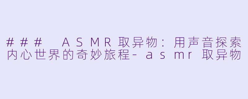 ### ASMR取异物:用声音探索内心世界的奇妙旅程