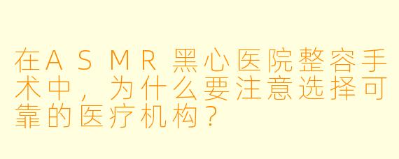 在ASMR黑心医院整容手术中,为什么要注意选择可靠的医疗机构?