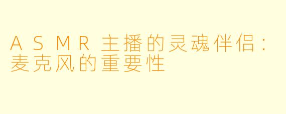 ASMR主播的灵魂伴侣：麦克风的重要性