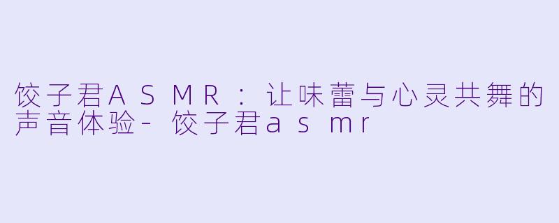 饺子君ASMR：让味蕾与心灵共舞的声音体验-饺子君asmr