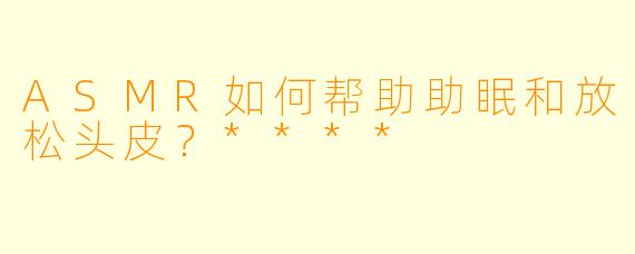 ASMR如何帮助助眠和放松头皮?****