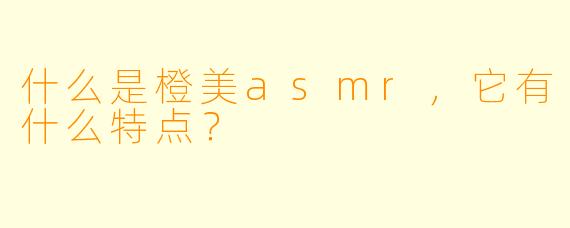 什么是橙美asmr,它有什么特点?