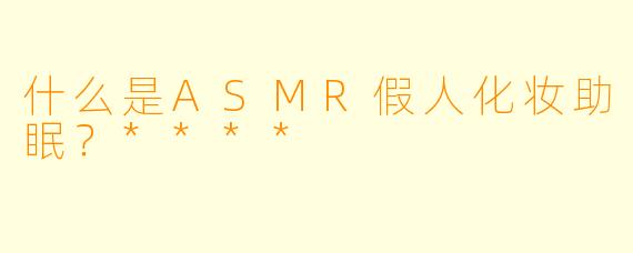 什么是ASMR假人化妆助眠?****