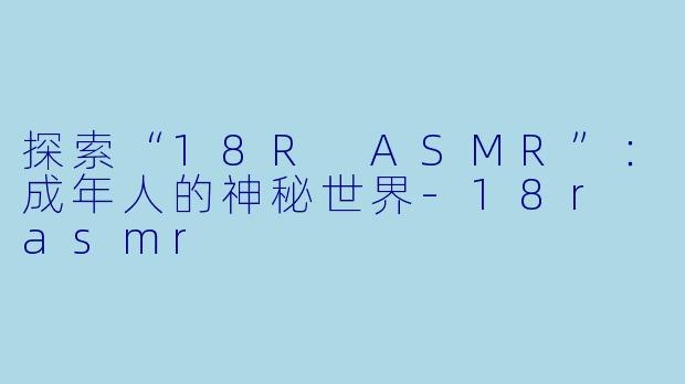 探索“18R ASMR”:成年人的神秘世界