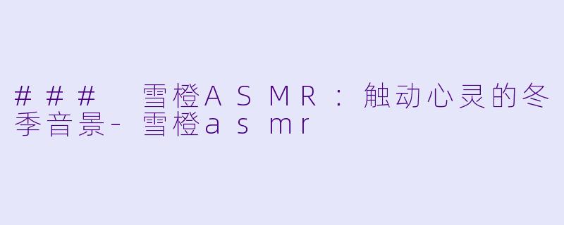 ### 雪橙ASMR：触动心灵的冬季音景-雪橙asmr