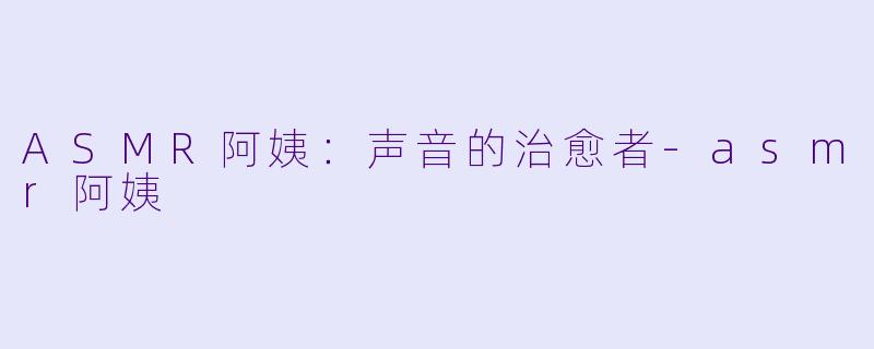 ASMR阿姨：声音的治愈者-asmr阿姨