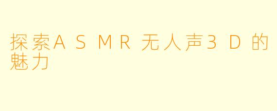 探索ASMR无人声3D的魅力