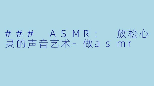 ### ASMR: 放松心灵的声音艺术-做asmr