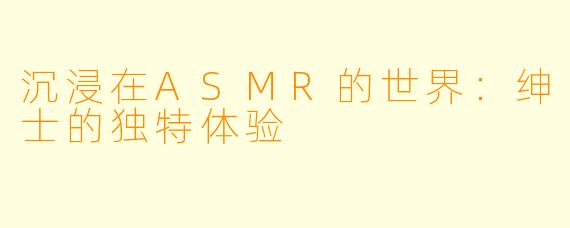 沉浸在ASMR的世界:绅士的独特体验