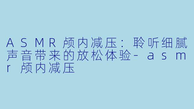 ASMR颅内减压：聆听细腻声音带来的放松体验-asmr颅内减压