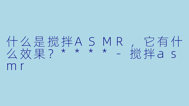 什么是搅拌ASMR,它有什么效果?****