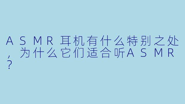 ASMR耳机有什么特别之处,为什么它们适合听ASMR?
