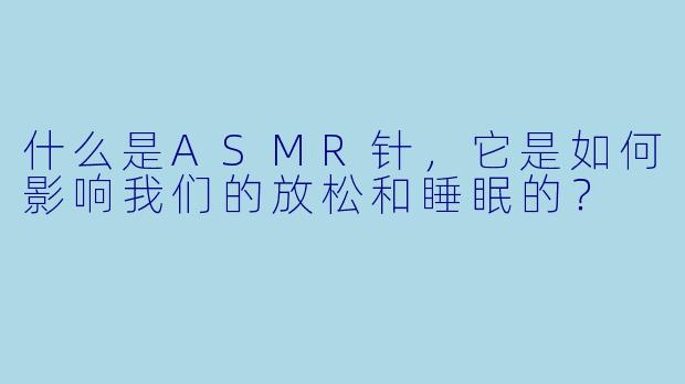 什么是ASMR针,它是如何影响我们的放松和睡眠的?
