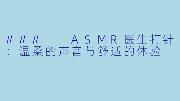 ###  ASMR医生打针：温柔的声音与舒适的体验