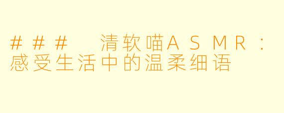 ### 清软喵ASMR：感受生活中的温柔细语