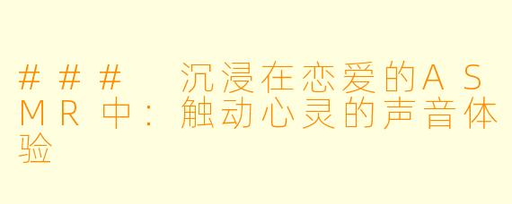 ### 沉浸在恋爱的ASMR中：触动心灵的声音体验